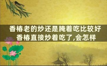 香椿老的炒还是腌着吃比较好 香椿直接炒着吃了,会怎样